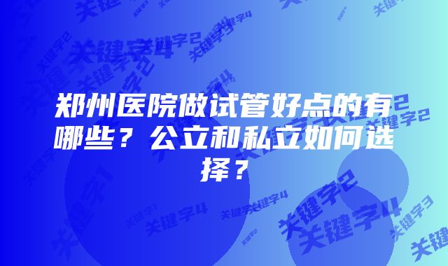 郑州医院做试管好点的有哪些？公立和私立如何选择？