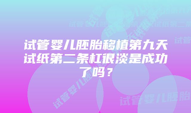 试管婴儿胚胎移植第九天试纸第二条杠很淡是成功了吗？