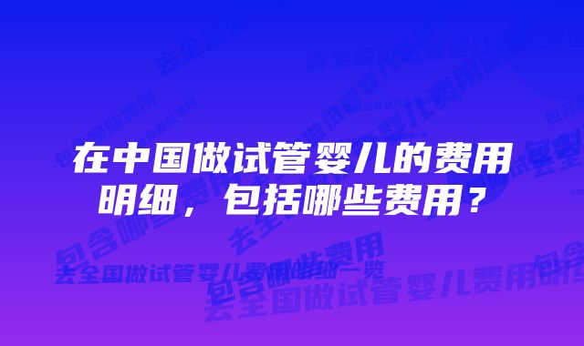 在中国做试管婴儿的费用明细，包括哪些费用？