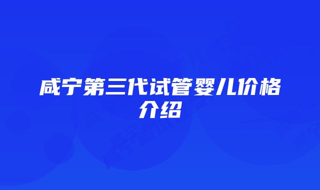 咸宁第三代试管婴儿价格介绍