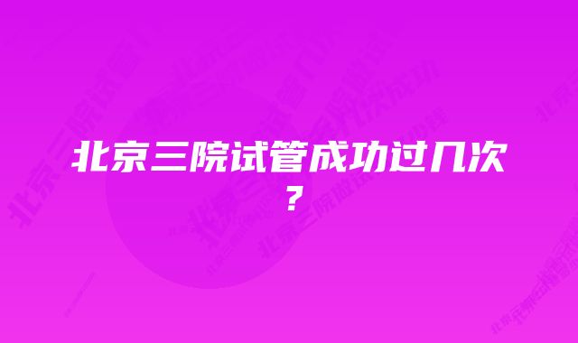 北京三院试管成功过几次？