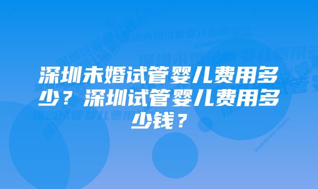 深圳未婚试管婴儿费用多少？深圳试管婴儿费用多少钱？