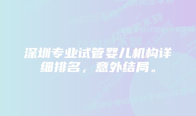 深圳专业试管婴儿机构详细排名，意外结局。