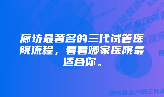 廊坊最著名的三代试管医院流程，看看哪家医院最适合你。