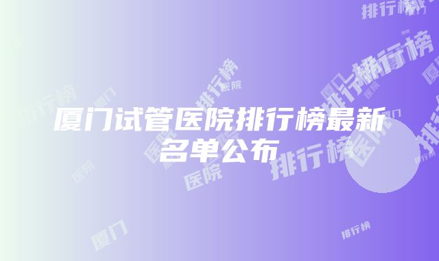 厦门试管医院排行榜最新名单公布