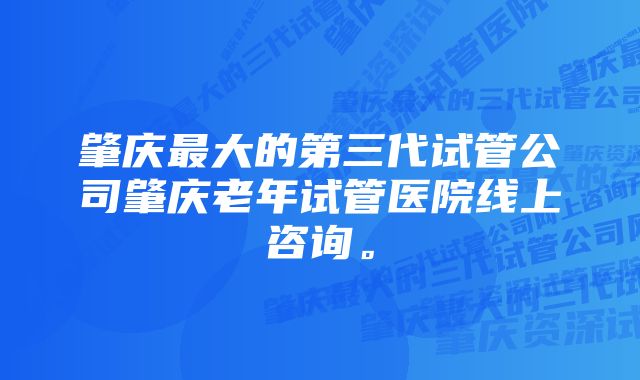 肇庆最大的第三代试管公司肇庆老年试管医院线上咨询。