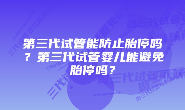 第三代试管能防止胎停吗？第三代试管婴儿能避免胎停吗？