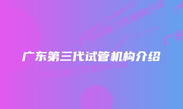 广东第三代试管机构介绍