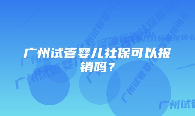 广州试管婴儿社保可以报销吗？