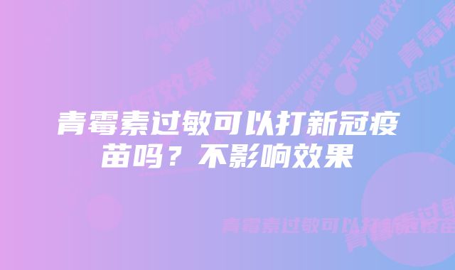 青霉素过敏可以打新冠疫苗吗？不影响效果