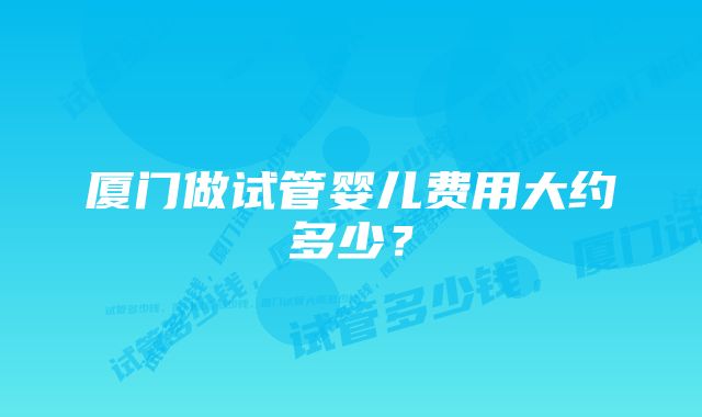 厦门做试管婴儿费用大约多少？