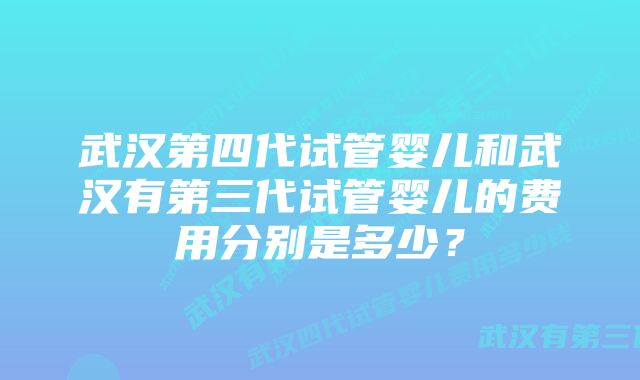 武汉第四代试管婴儿和武汉有第三代试管婴儿的费用分别是多少？