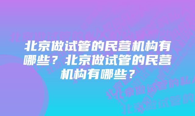 北京做试管的民营机构有哪些？北京做试管的民营机构有哪些？