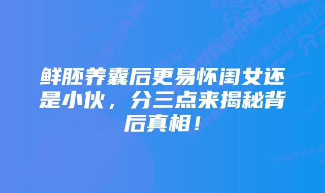 鲜胚养囊后更易怀闺女还是小伙，分三点来揭秘背后真相！