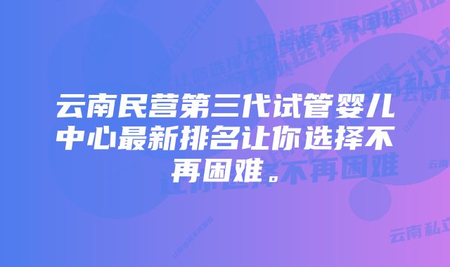 云南民营第三代试管婴儿中心最新排名让你选择不再困难。