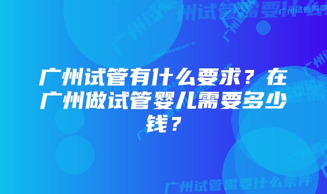 广州试管有什么要求？在广州做试管婴儿需要多少钱？