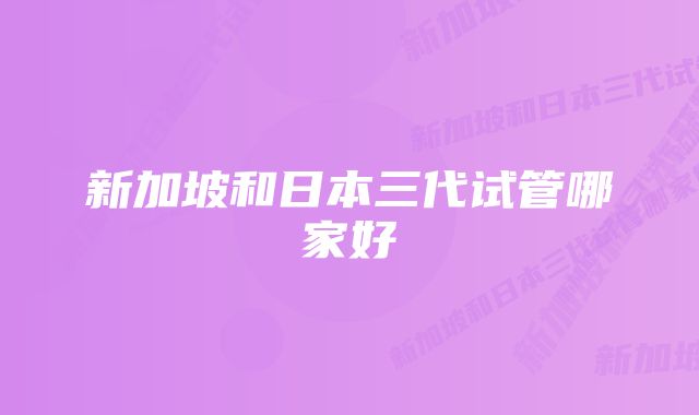 新加坡和日本三代试管哪家好