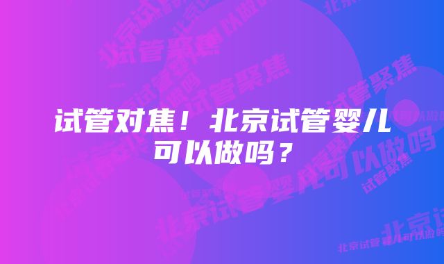 试管对焦！北京试管婴儿可以做吗？