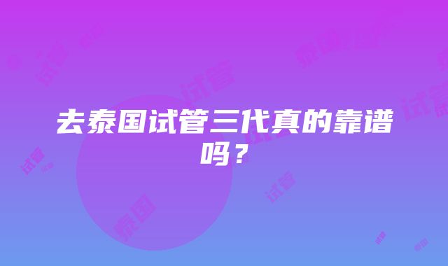 去泰国试管三代真的靠谱吗？