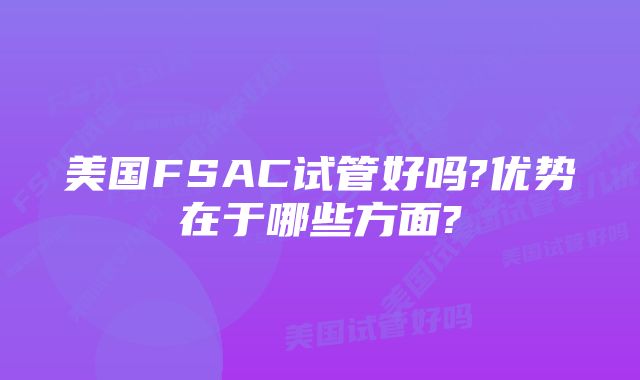 美国FSAC试管好吗?优势在于哪些方面?