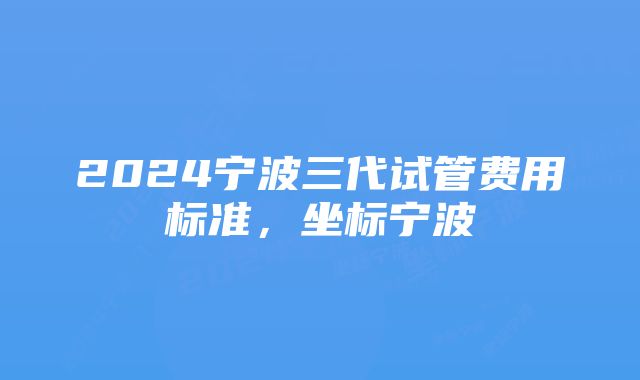 2024宁波三代试管费用标准，坐标宁波