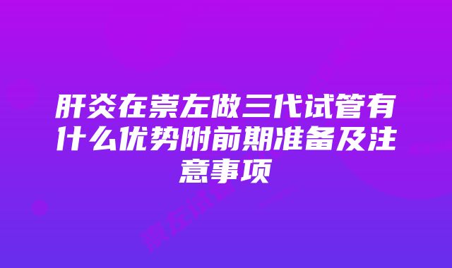 肝炎在崇左做三代试管有什么优势附前期准备及注意事项