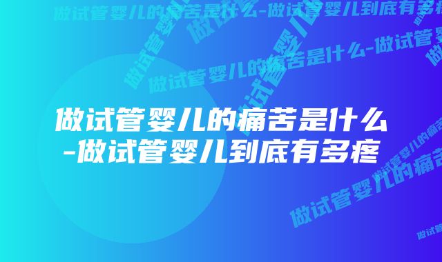 做试管婴儿的痛苦是什么-做试管婴儿到底有多疼