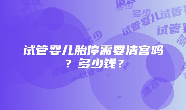 试管婴儿胎停需要清宫吗？多少钱？