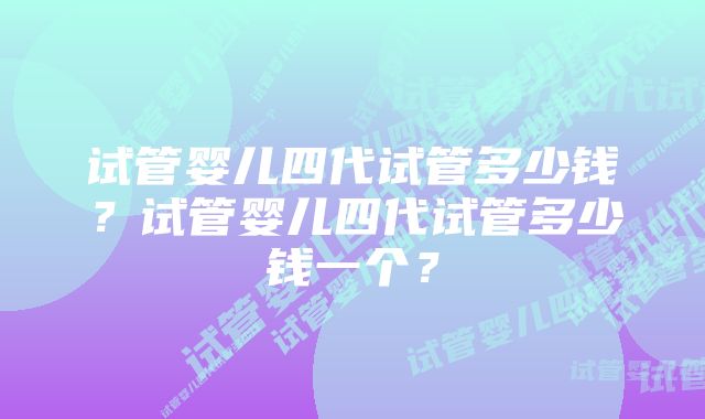 试管婴儿四代试管多少钱？试管婴儿四代试管多少钱一个？