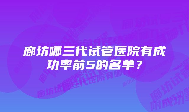 廊坊哪三代试管医院有成功率前5的名单？