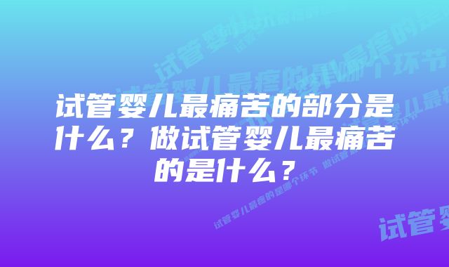 试管婴儿最痛苦的部分是什么？做试管婴儿最痛苦的是什么？