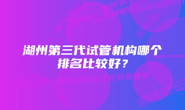 湖州第三代试管机构哪个排名比较好？