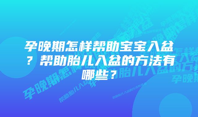 孕晚期怎样帮助宝宝入盆？帮助胎儿入盆的方法有哪些？