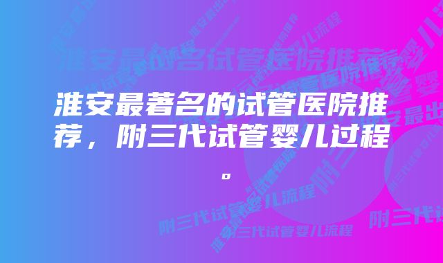 淮安最著名的试管医院推荐，附三代试管婴儿过程。