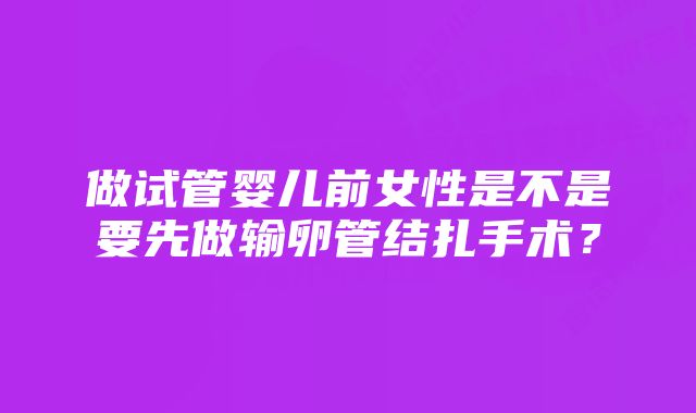 做试管婴儿前女性是不是要先做输卵管结扎手术？