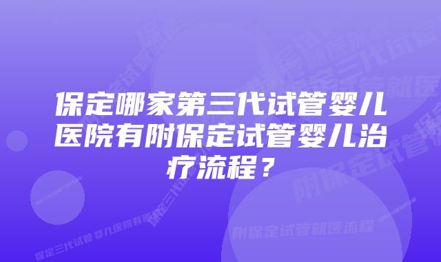 保定哪家第三代试管婴儿医院有附保定试管婴儿治疗流程？