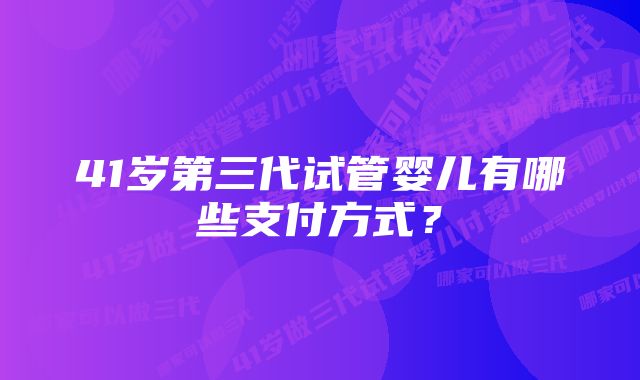 41岁第三代试管婴儿有哪些支付方式？