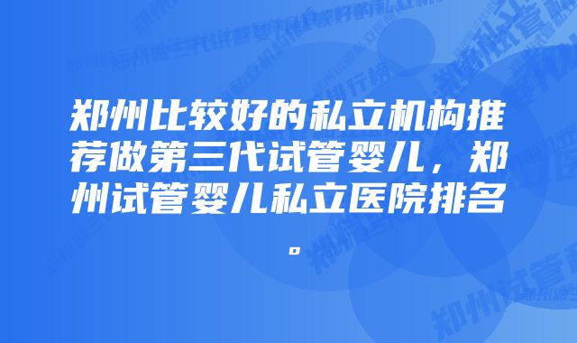 郑州比较好的私立机构推荐做第三代试管婴儿，郑州试管婴儿私立医院排名。