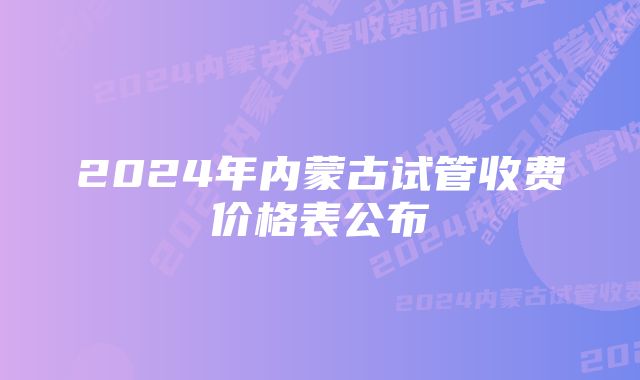 2024年内蒙古试管收费价格表公布