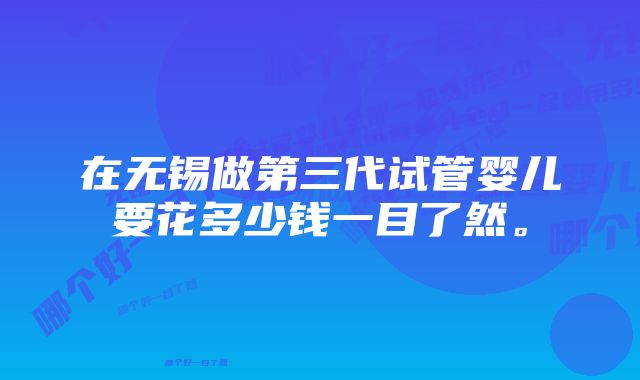 在无锡做第三代试管婴儿要花多少钱一目了然。