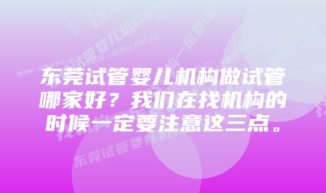 东莞试管婴儿机构做试管哪家好？我们在找机构的时候一定要注意这三点。