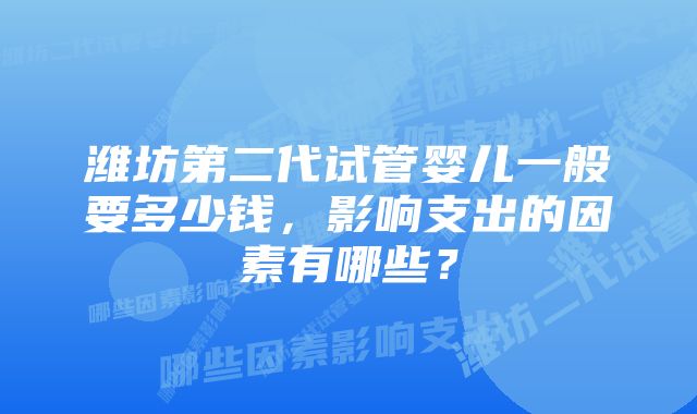 潍坊第二代试管婴儿一般要多少钱，影响支出的因素有哪些？