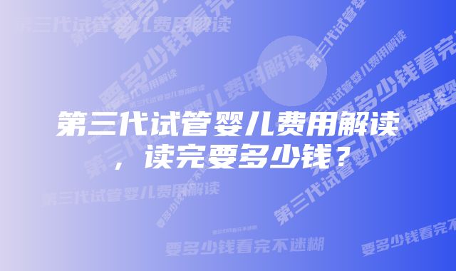 第三代试管婴儿费用解读，读完要多少钱？