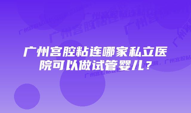 广州宫腔粘连哪家私立医院可以做试管婴儿？