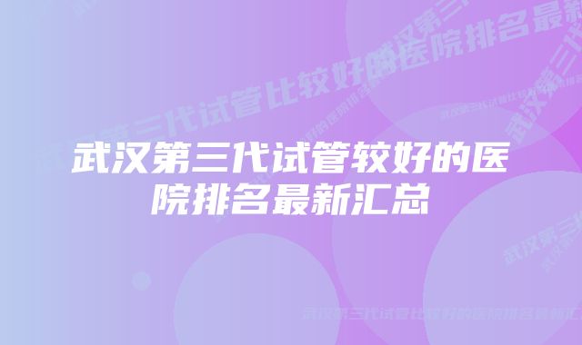 武汉第三代试管较好的医院排名最新汇总