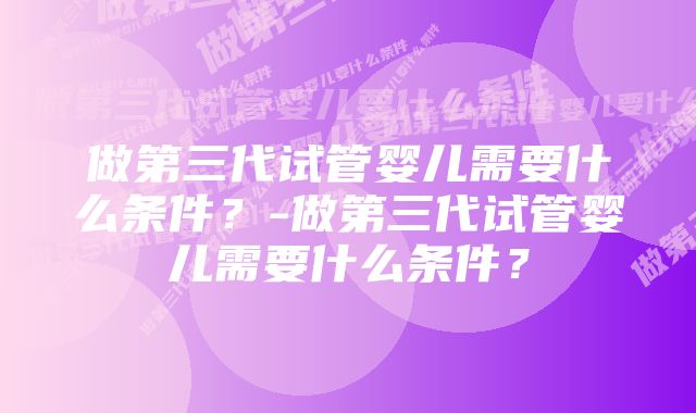 做第三代试管婴儿需要什么条件？-做第三代试管婴儿需要什么条件？