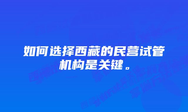 如何选择西藏的民营试管机构是关键。