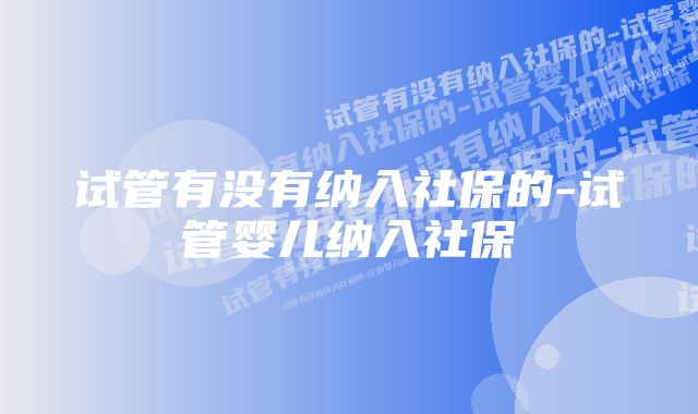 试管有没有纳入社保的-试管婴儿纳入社保