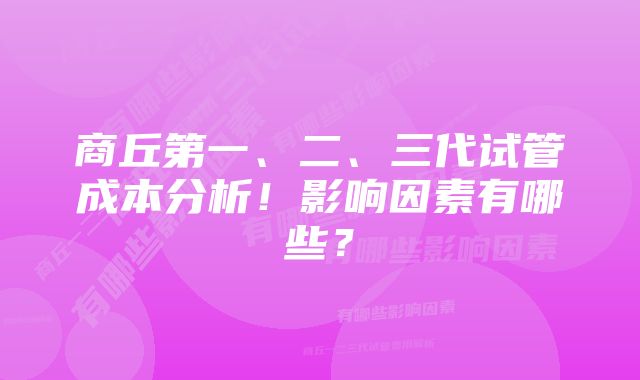 商丘第一、二、三代试管成本分析！影响因素有哪些？