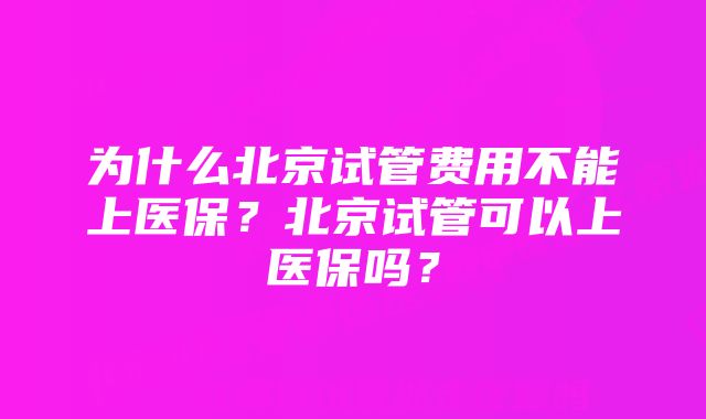 为什么北京试管费用不能上医保？北京试管可以上医保吗？